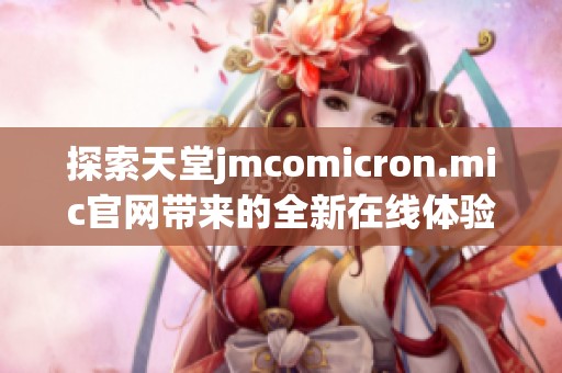 探索天堂jmcomicron.mic官网带来的全新在线体验与精彩内容