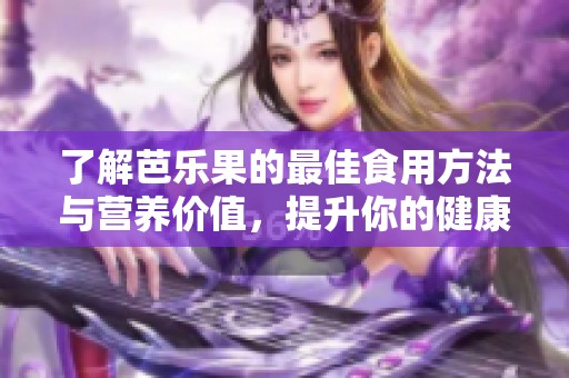 了解芭乐果的最佳食用方法与营养价值，提升你的健康饮食体验