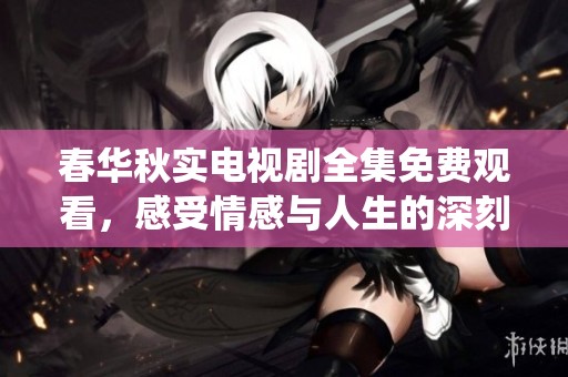 春华秋实电视剧全集免费观看，感受情感与人生的深刻演绎