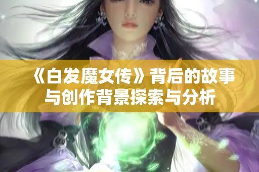 《白发魔女传》背后的故事与创作背景探索与分析