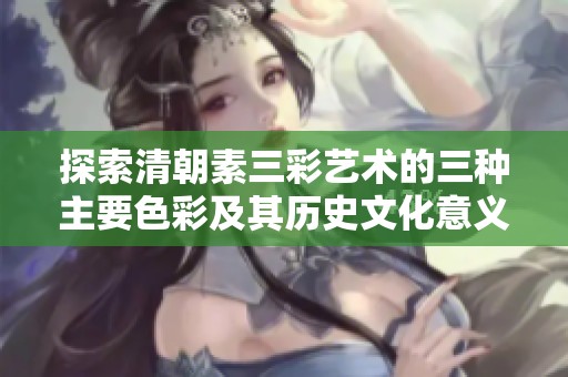 探索清朝素三彩艺术的三种主要色彩及其历史文化意义