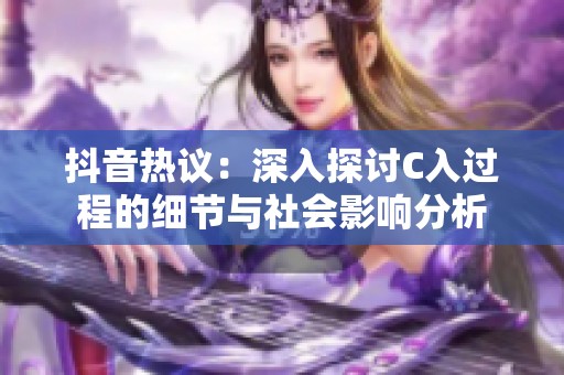 抖音热议：深入探讨C入过程的细节与社会影响分析