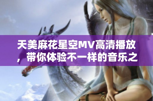 天美麻花星空MV高清播放，带你体验不一样的音乐之旅