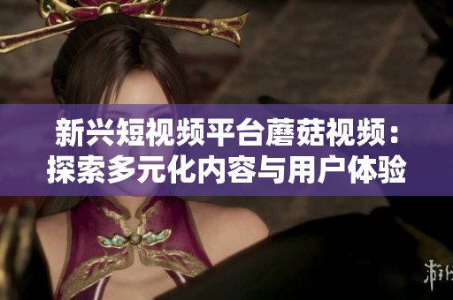 新兴短视频平台蘑菇视频：探索多元化内容与用户体验的魅力