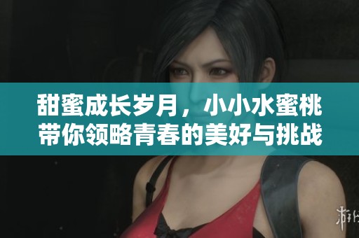 甜蜜成长岁月，小小水蜜桃带你领略青春的美好与挑战
