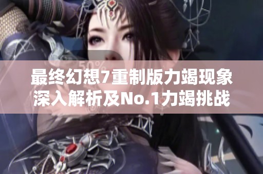 最终幻想7重制版力竭现象深入解析及No.1力竭挑战应对策略分享