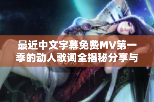 最近中文字幕免费MV第一季的动人歌词全揭秘分享与讨论