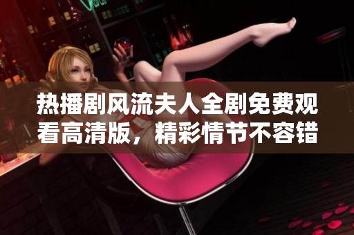 热播剧风流夫人全剧免费观看高清版，精彩情节不容错过
