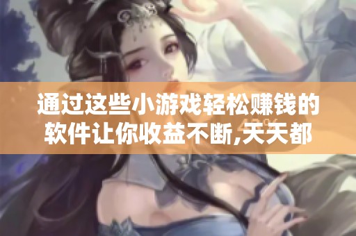 通过这些小游戏轻松赚钱的软件让你收益不断,天天都能赚到钱