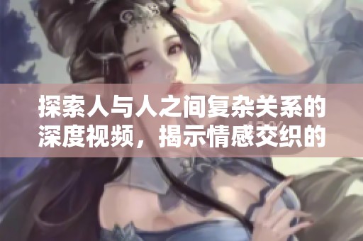 探索人与人之间复杂关系的深度视频，揭示情感交织的真实面貌