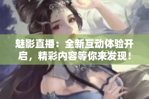 魅影直播：全新互动体验开启，精彩内容等你来发现！