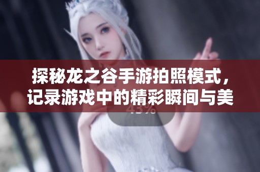 探秘龙之谷手游拍照模式，记录游戏中的精彩瞬间与美丽风景