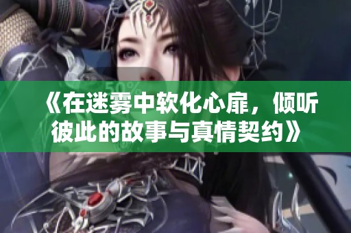 《在迷雾中软化心扉，倾听彼此的故事与真情契约》