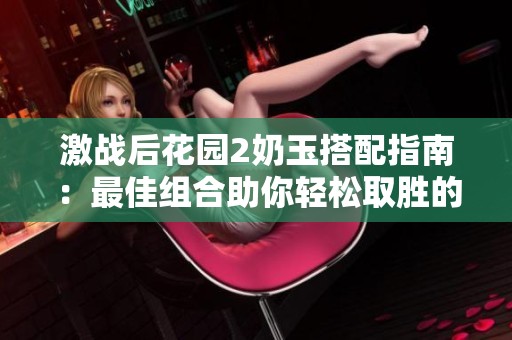 激战后花园2奶玉搭配指南：最佳组合助你轻松取胜的秘诀揭秘