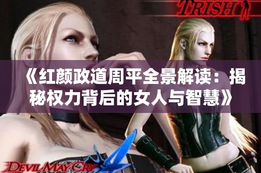 《红颜政道周平全景解读：揭秘权力背后的女人与智慧》