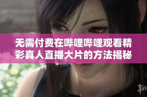 无需付费在哔哩哔哩观看精彩真人直播大片的方法揭秘