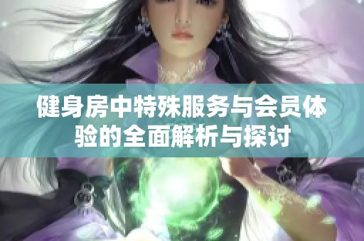 健身房中特殊服务与会员体验的全面解析与探讨