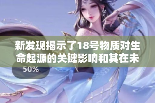 新发现揭示了18号物质对生命起源的关键影响和其在未来研究中的潜力