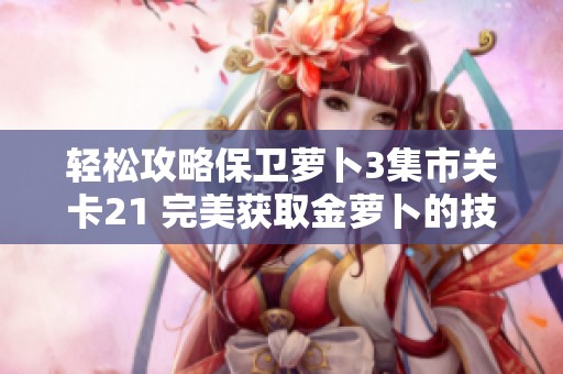 轻松攻略保卫萝卜3集市关卡21 完美获取金萝卜的技巧分享