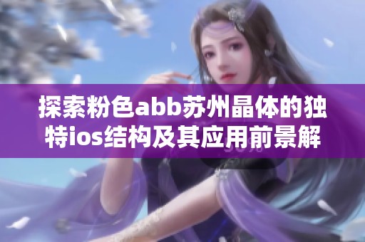 探索粉色abb苏州晶体的独特ios结构及其应用前景解析