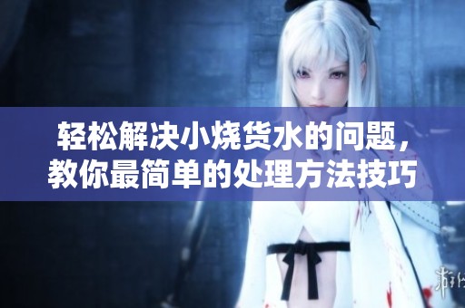 轻松解决小烧货水的问题，教你最简单的处理方法技巧