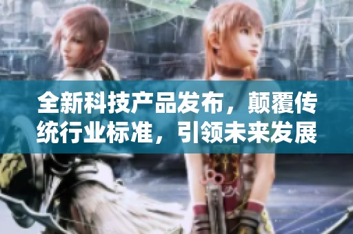 全新科技产品发布，颠覆传统行业标准，引领未来发展新趋势