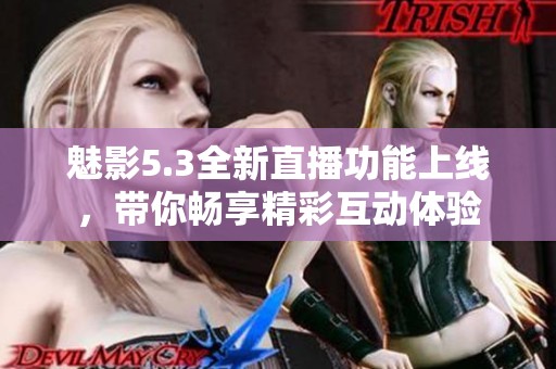 魅影5.3全新直播功能上线，带你畅享精彩互动体验