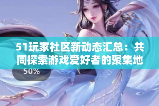 51玩家社区新动态汇总：共同探索游戏爱好者的聚集地