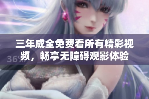 三年成全免费看所有精彩视频，畅享无障碍观影体验