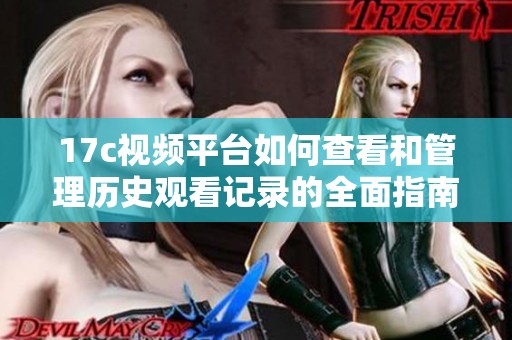 17c视频平台如何查看和管理历史观看记录的全面指南