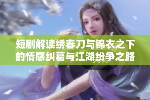 短剧解读绣春刀与锦衣之下的情感纠葛与江湖纷争之路