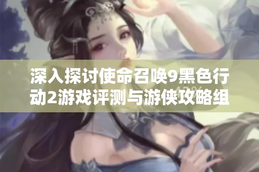 深入探讨使命召唤9黑色行动2游戏评测与游侠攻略组的战场体验