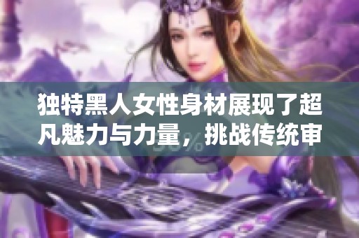 独特黑人女性身材展现了超凡魅力与力量，挑战传统审美观念
