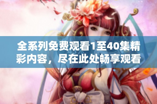全系列免费观看1至40集精彩内容，尽在此处畅享观看乐趣！