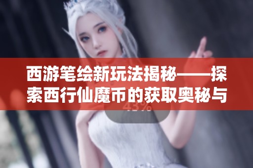 西游笔绘新玩法揭秘——探索西行仙魔币的获取奥秘与乐趣