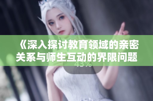 《深入探讨教育领域的亲密关系与师生互动的界限问题》