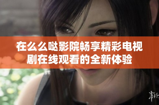 在么么哒影院畅享精彩电视剧在线观看的全新体验