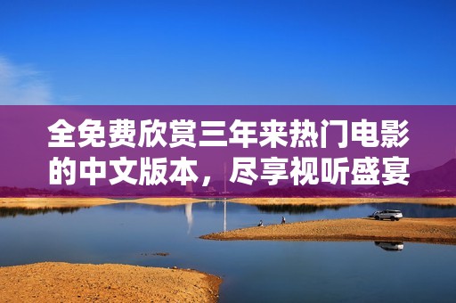 全免费欣赏三年来热门电影的中文版本，尽享视听盛宴！