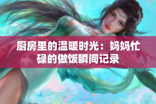厨房里的温暖时光：妈妈忙碌的做饭瞬间记录