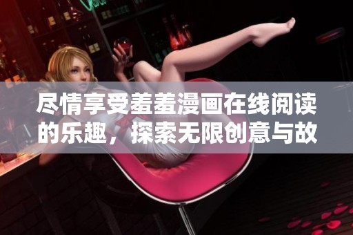 尽情享受羞羞漫画在线阅读的乐趣，探索无限创意与故事魅力