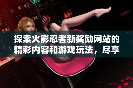 探索火影忍者新奖励网站的精彩内容和游戏玩法，尽享多重福利与惊喜