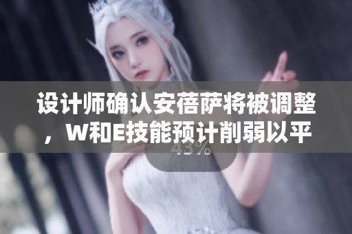 设计师确认安蓓萨将被调整，W和E技能预计削弱以平衡游戏
