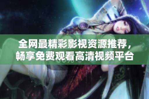 全网最精彩影视资源推荐，畅享免费观看高清视频平台大盘点