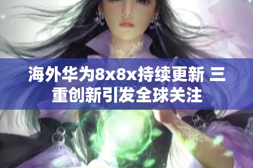 海外华为8x8x持续更新 三重创新引发全球关注