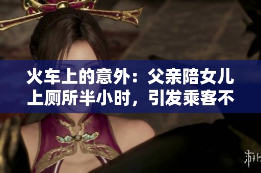 火车上的意外：父亲陪女儿上厕所半小时，引发乘客不满和愤怒