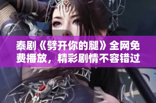泰剧《劈开你的腿》全网免费播放，精彩剧情不容错过！