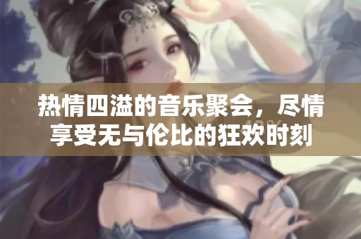 热情四溢的音乐聚会，尽情享受无与伦比的狂欢时刻