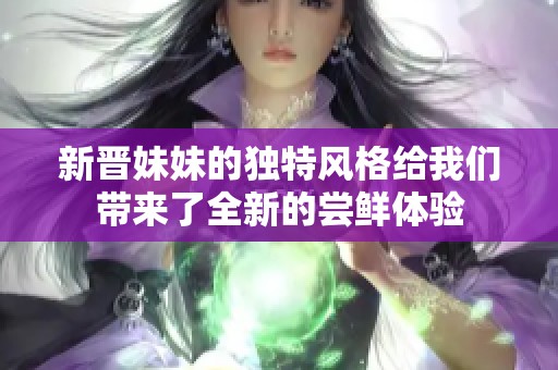 新晋妹妹的独特风格给我们带来了全新的尝鲜体验