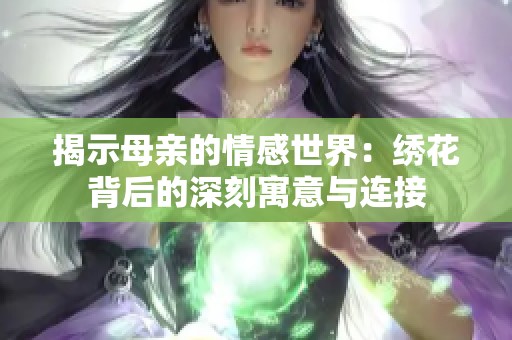 揭示母亲的情感世界：绣花背后的深刻寓意与连接