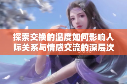 探索交换的温度如何影响人际关系与情感交流的深层次变化